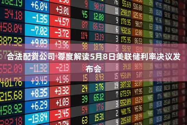 合法配资公司 零度解读5月8日美联储利率决议发布会