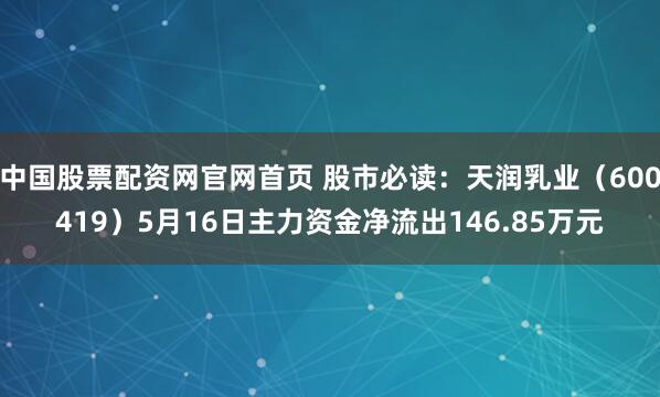 中国股票配资网官网首页 股市必读：天润乳业（600419）5月16日主力资金净流出146.85万元