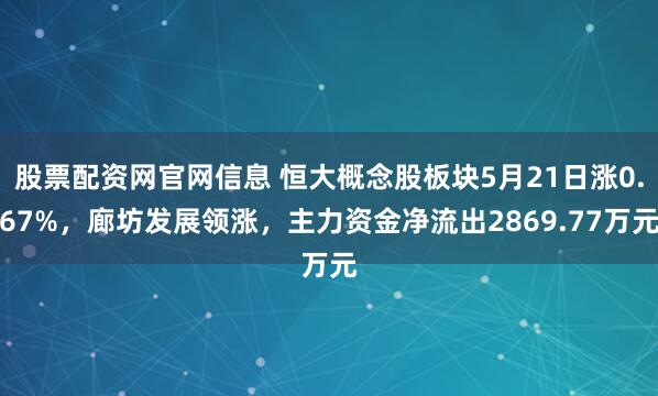 股票配资网官网信息 恒大概念股板块5月21日涨0.67%，廊坊发展领涨，主力资金净流出2869.77万元