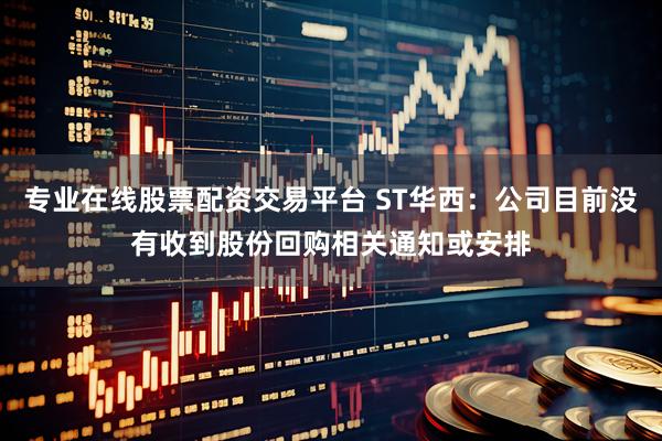专业在线股票配资交易平台 ST华西：公司目前没有收到股份回购相关通知或安排