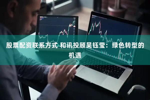 股票配资联系方式 和讯投顾吴钰莹：绿色转型的机遇