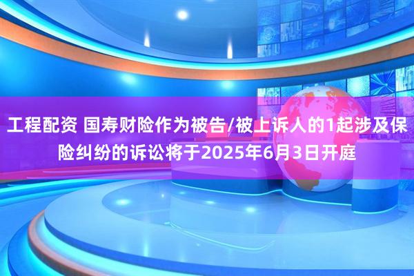 工程配资 国寿财险作为被告/被上诉人的1起涉及保险纠纷的诉讼将于2025年6月3日开庭