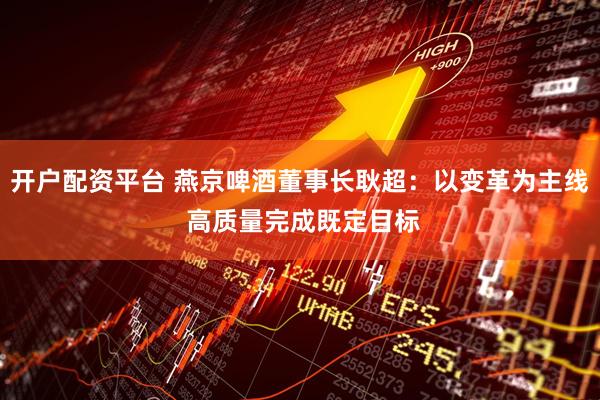 开户配资平台 燕京啤酒董事长耿超：以变革为主线 高质量完成既定目标