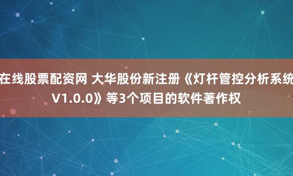 在线股票配资网 大华股份新注册《灯杆管控分析系统V1.0.0》等3个项目的软件著作权