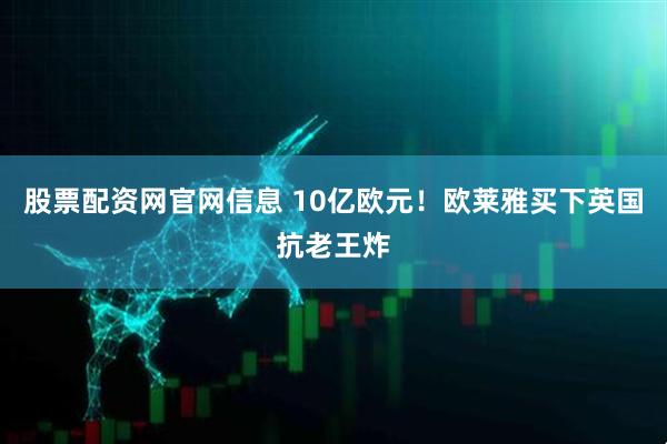 股票配资网官网信息 10亿欧元！欧莱雅买下英国抗老王炸