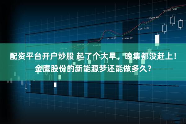 配资平台开户炒股 起了个大早，晚集都没赶上！金鹰股份的新能源梦还能做多久？
