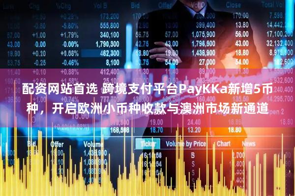 配资网站首选 跨境支付平台PayKKa新增5币种，开启欧洲小币种收款与澳洲市场新通道