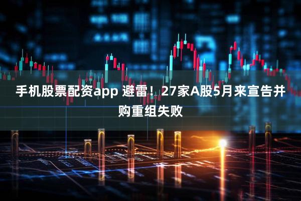 手机股票配资app 避雷！27家A股5月来宣告并购重组失败