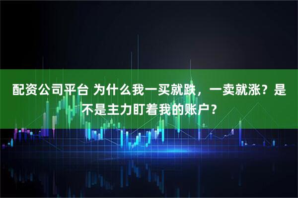 配资公司平台 为什么我一买就跌，一卖就涨？是不是主力盯着我的账户？