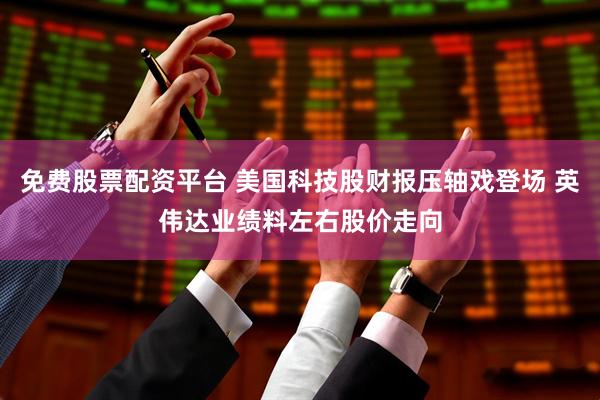 免费股票配资平台 美国科技股财报压轴戏登场 英伟达业绩料左右股价走向