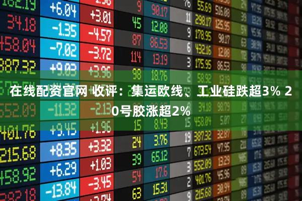 在线配资官网 收评：集运欧线、工业硅跌超3% 20号胶涨超2%
