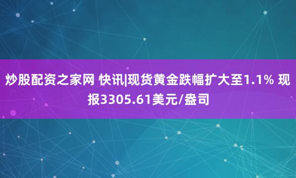 炒股配资之家网 快讯|现货黄金跌幅扩大至1.1% 现报3305.61美元/盎司