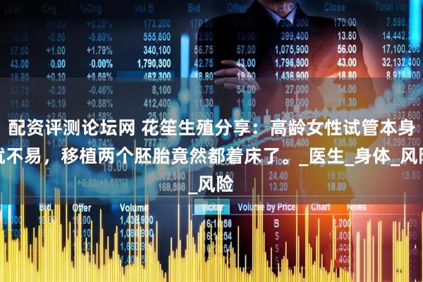 配资评测论坛网 花笙生殖分享：高龄女性试管本身就不易，移植两个胚胎竟然都着床了。_医生_身体_风险