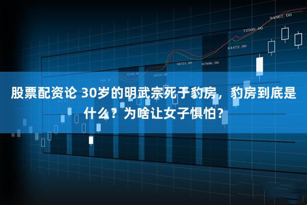 股票配资论 30岁的明武宗死于豹房，豹房到底是什么？为啥让女子惧怕？