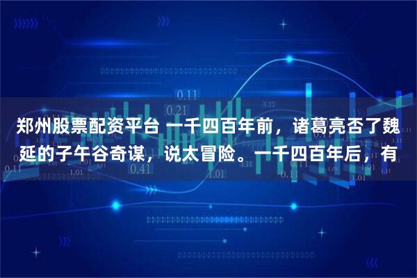 郑州股票配资平台 一千四百年前，诸葛亮否了魏延的子午谷奇谋，说太冒险。一千四百年后，有