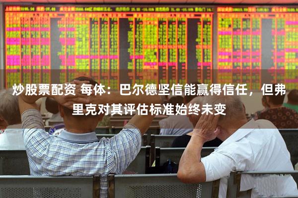 炒股票配资 每体：巴尔德坚信能赢得信任，但弗里克对其评估标准始终未变